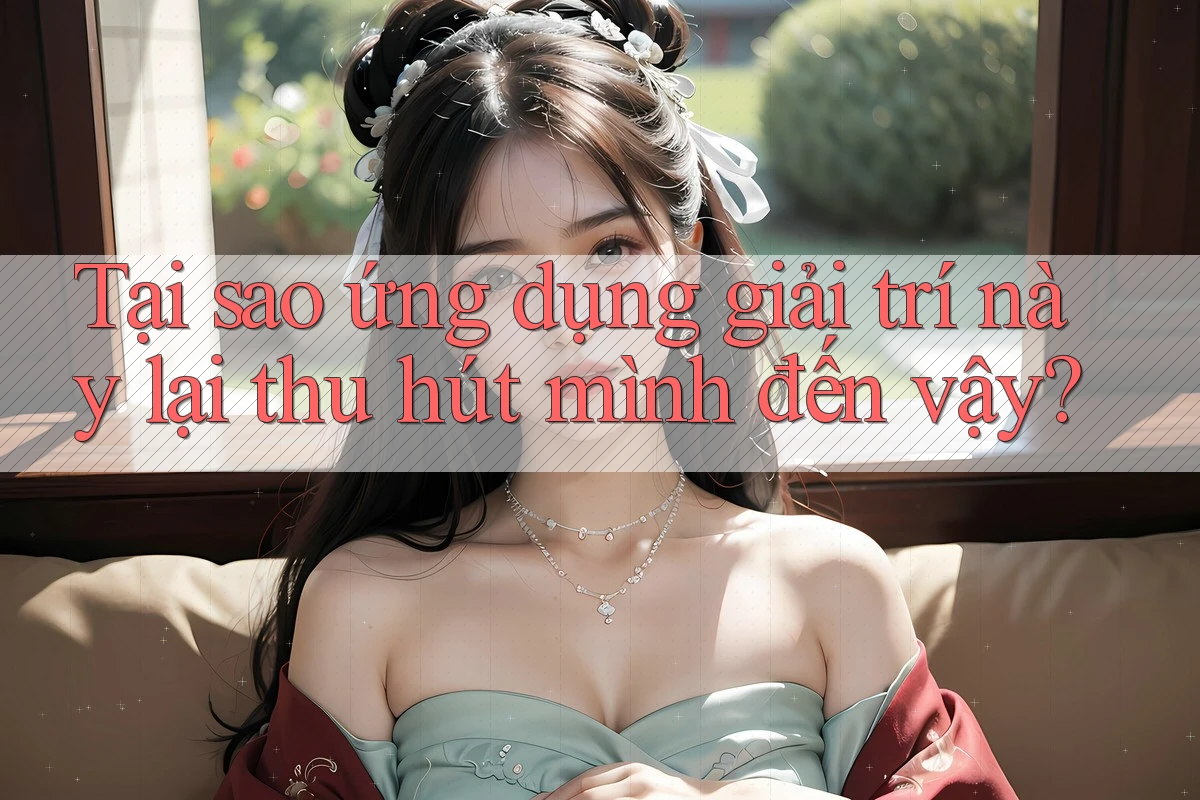 Tại sao ứng dụng giải trí này lại thu hút mình đến vậy?