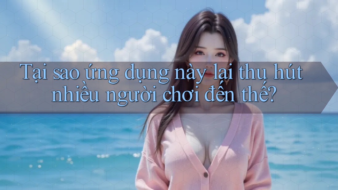 Tại sao ứng dụng này lại thu hút nhiều người chơi đến thế?