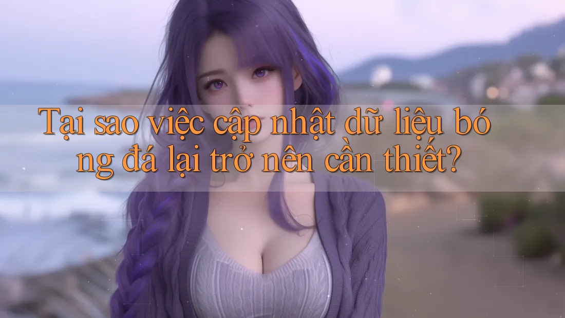 Tại sao việc cập nhật dữ liệu bóng đá lại trở nên cần thiết?