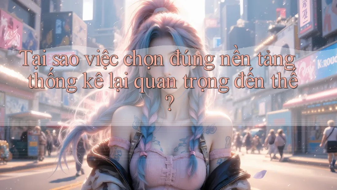 Tại sao việc chọn đúng nền tảng thống kê lại quan trọng đến thế? Tại sao việc chọn đúng nền tảng thống kê lại quan trọng đến thế?