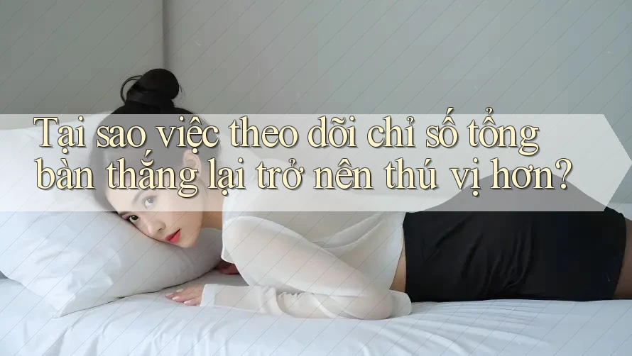 Tại sao việc theo dõi chỉ số tổng bàn thắng lại trở nên thú vị hơn? Tại sao việc theo dõi chỉ số tổng bàn thắng lại trở nên thú vị hơn?