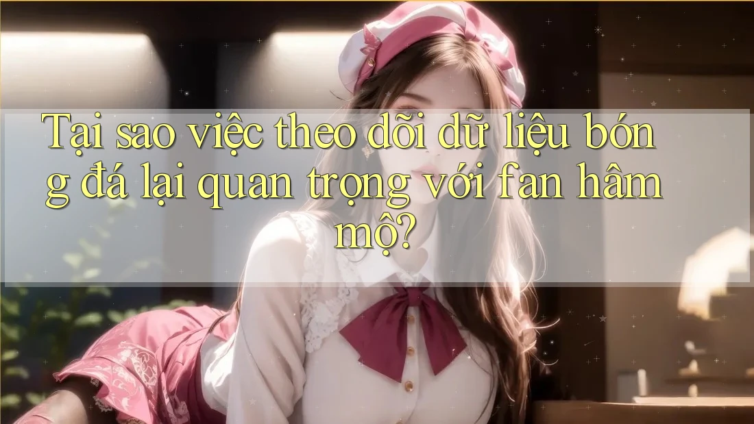 Tại sao việc theo dõi dữ liệu bóng đá lại quan trọng với fan hâm mộ? Tại sao việc theo dõi dữ liệu bóng đá lại quan trọng với fan hâm mộ?