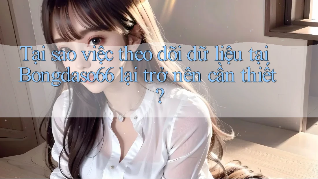 Tại sao việc theo dõi dữ liệu tại Bongdaso66 lại trở nên cần thiết?