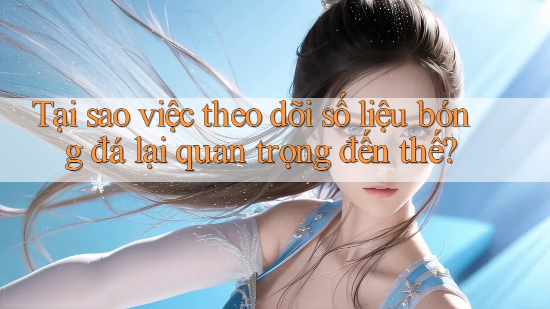 Tại sao việc theo dõi số liệu bóng đá lại quan trọng đến thế?