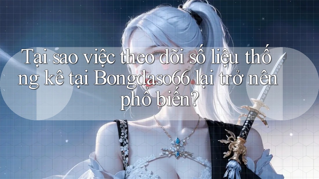 Tại sao việc theo dõi số liệu thống kê tại Bongdaso66 lại trở nên phổ biến?