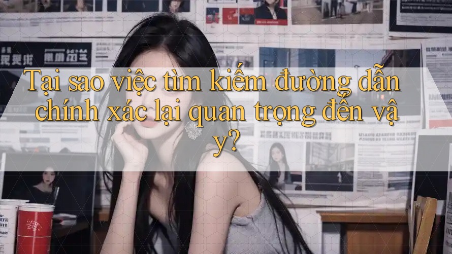 Tại sao việc tìm kiếm đường dẫn chính xác lại quan trọng đến vậy?