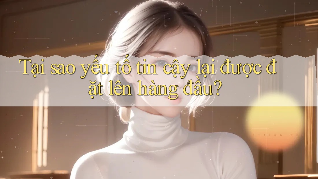 Tại sao yếu tố tin cậy lại được đặt lên hàng đầu?