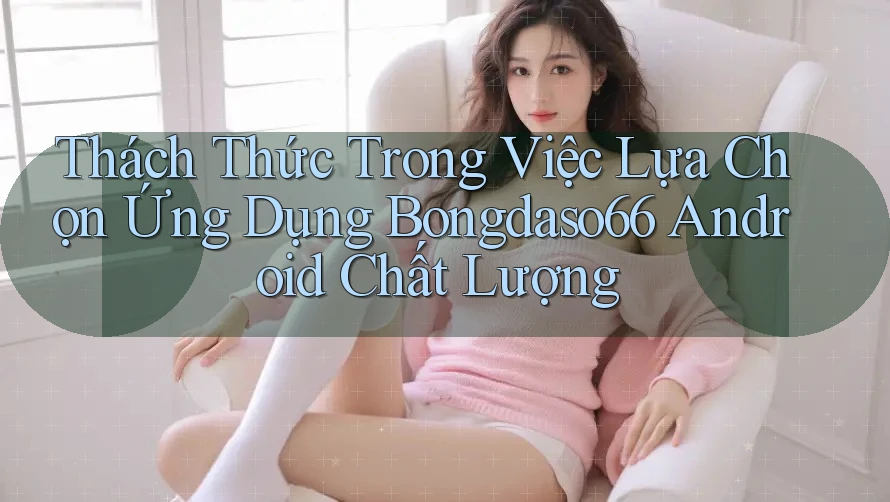 Thách Thức Trong Việc Lựa Chọn Ứng Dụng Bongdaso66 Android Chất Lượng Thách Thức Trong Việc Lựa Chọn Ứng Dụng Bongdaso66 Android Chất Lượng