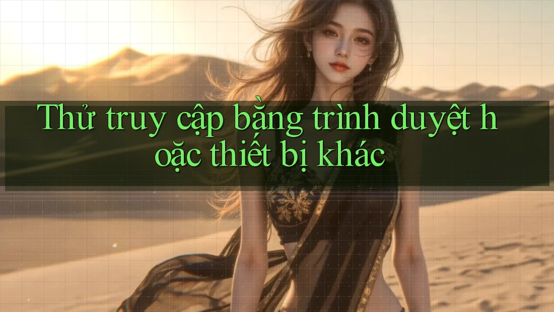 Thử truy cập bằng trình duyệt hoặc thiết bị khác
