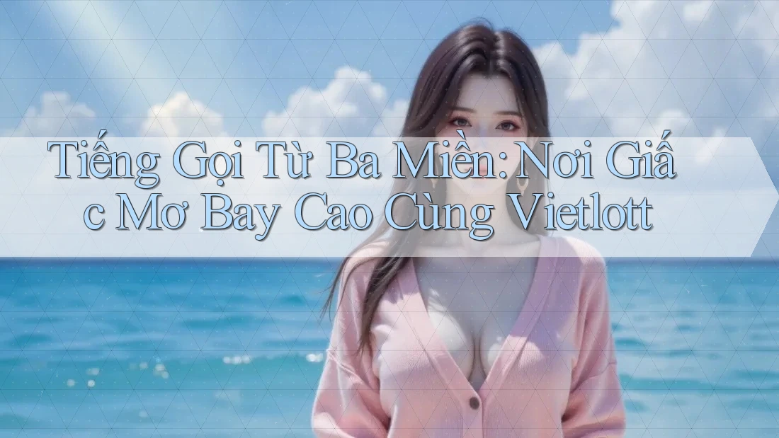 Tiếng Gọi Từ Ba Miền: Nơi Giấc Mơ Bay Cao Cùng Vietlott