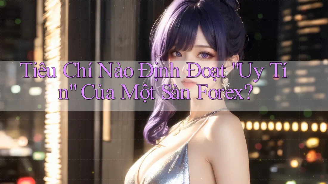 Tiêu Chí Nào Định Đoạt “Uy Tín” Của Một Sàn Forex?