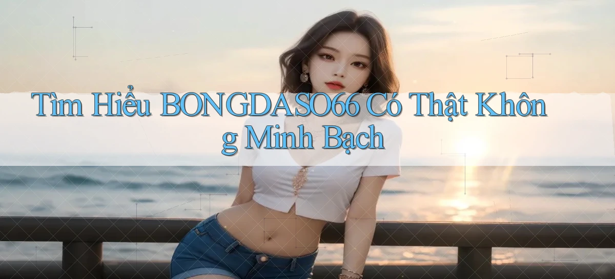 tìm hiểu bongdaso66 có thật không minh bạch