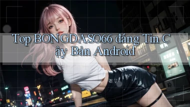 top bongdaso66 đáng tin cậy bản android