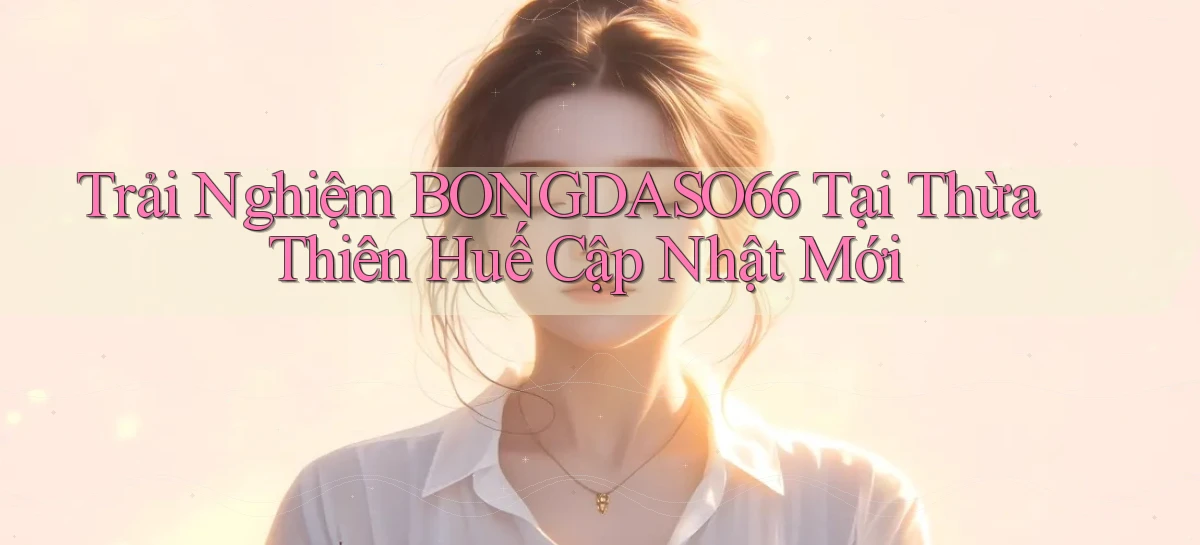 trải nghiệm bongdaso66 tại Thừa Thiên Huế cập nhật mới