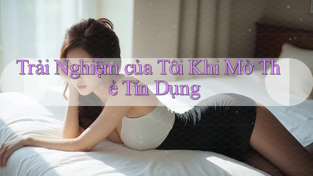 Trải Nghiệm của Tôi Khi Mở Thẻ Tín Dụng Trải Nghiệm của Tôi Khi Mở Thẻ Tín Dụng