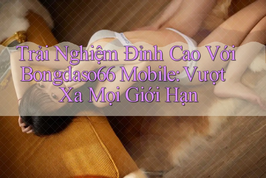 Trải Nghiệm Đỉnh Cao Với Bongdaso66 Mobile: Vượt Xa Mọi Giới Hạn