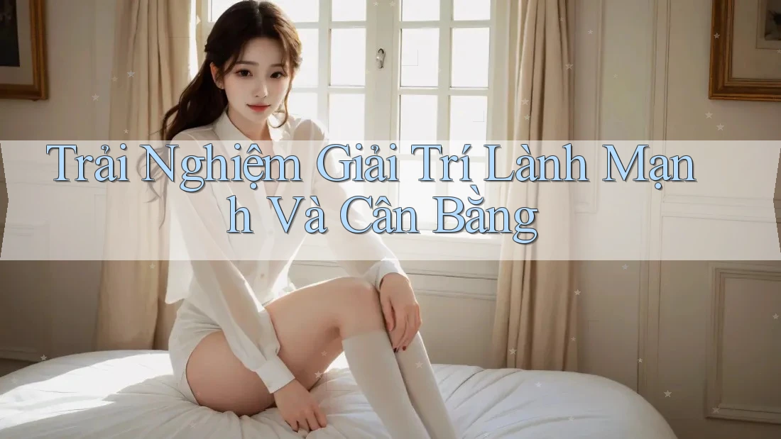 Trải Nghiệm Giải Trí Lành Mạnh và Cân Bằng