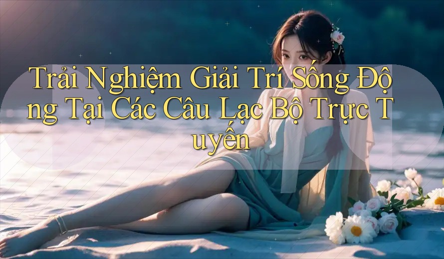 Trải Nghiệm Giải Trí Sống Động Tại Các Câu Lạc Bộ Trực Tuyến