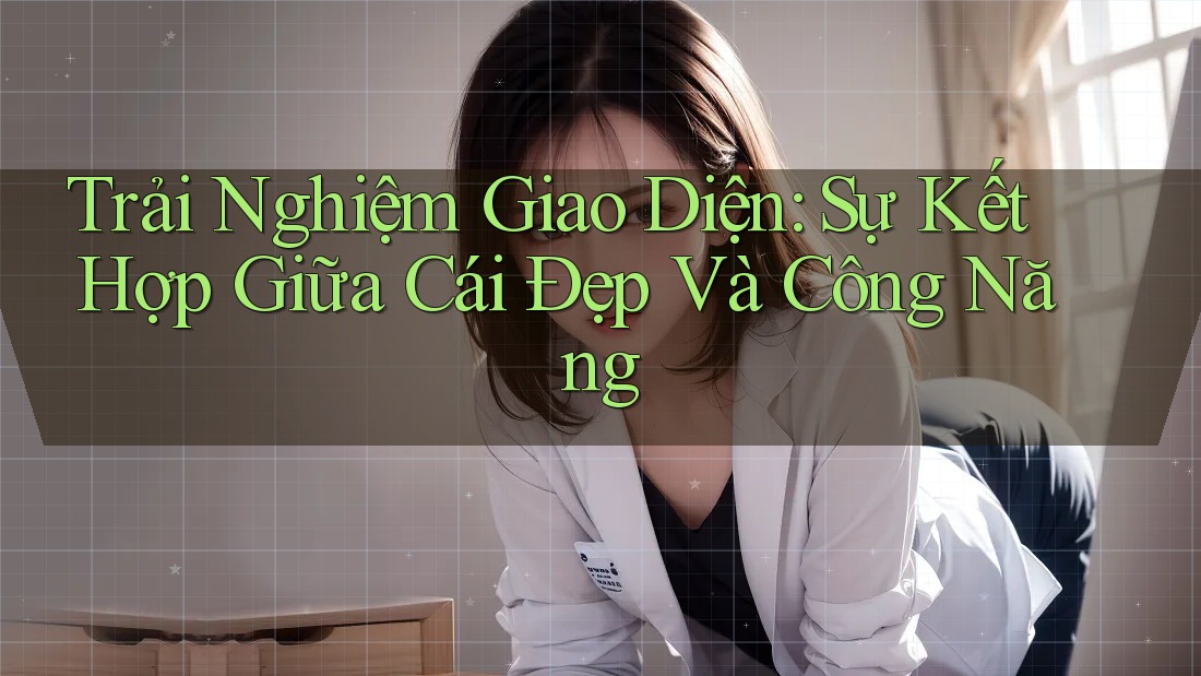Trải Nghiệm Giao Diện: Sự Kết Hợp Giữa Cái Đẹp Và Công Năng