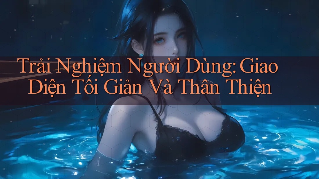 Trải Nghiệm Người Dùng: Giao Diện Tối Giản Và Thân Thiện Trải Nghiệm Người Dùng: Giao Diện Tối Giản Và Thân Thiện