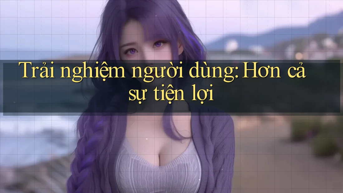 Trải Nghiệm Người Dùng – Hơn Cả Sự Tiện Lợi