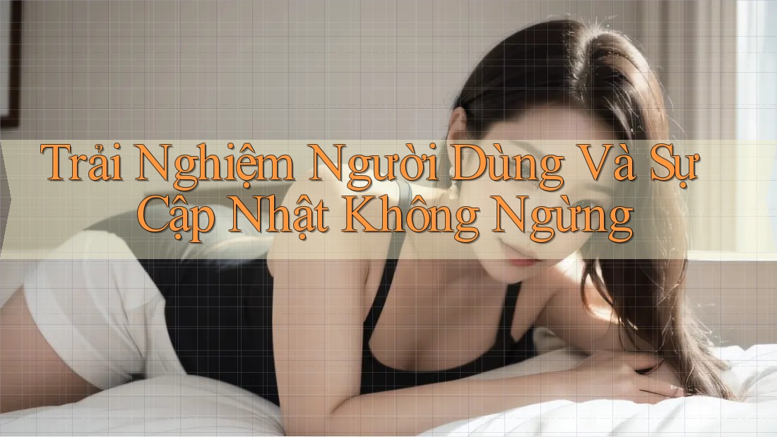 Trải Nghiệm Người Dùng Và Sự Cập Nhật Không Ngừng