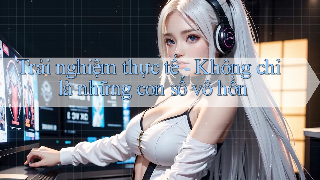 Trải nghiệm thực tế - Không chỉ là những con số vô hồn Trải nghiệm thực tế - Không chỉ là những con số vô hồn