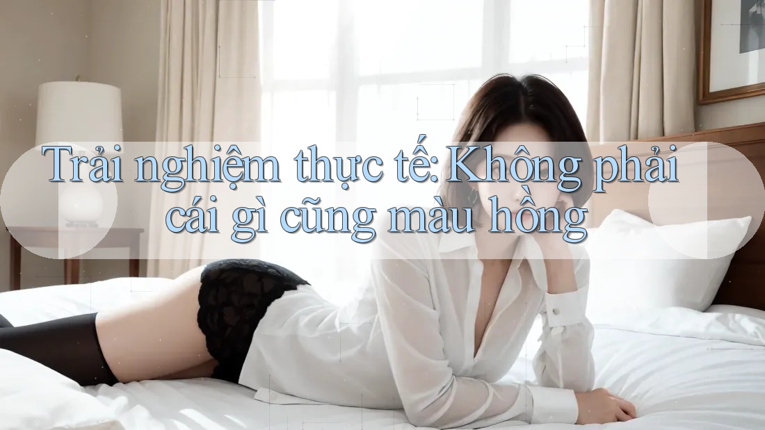 Trải nghiệm thực tế: Không phải cái gì cũng màu hồng