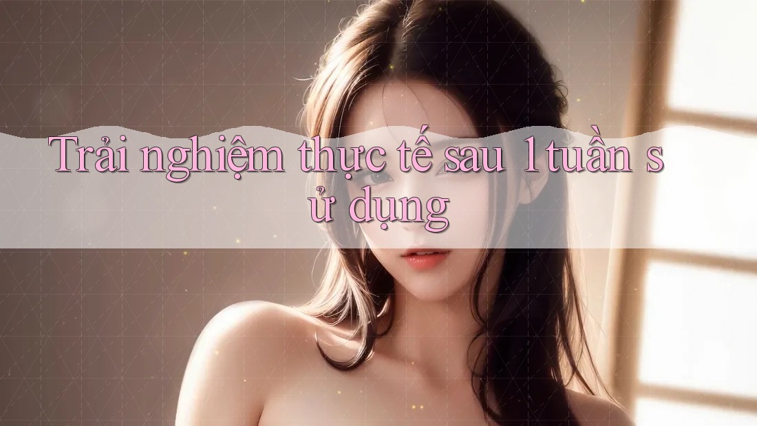 Trải nghiệm thực tế sau 1 tuần sử dụng