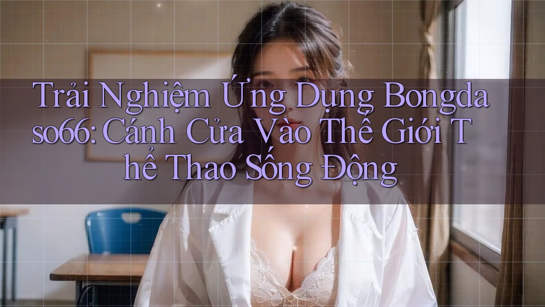 Trải Nghiệm Ứng Dụng Bongdaso66: Cánh Cửa Vào Thế Giới Thể Thao Sống Động