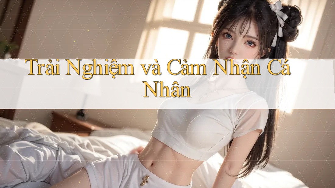 Trải Nghiệm và Cảm Nhận Cá Nhân