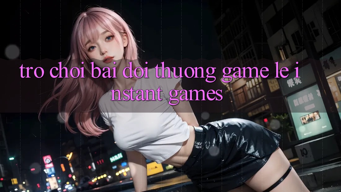 Trò chơi bài đổi thưởng & Game lẹ (Instant Games) Trò chơi bài đổi thưởng & Game lẹ (Instant Games)
