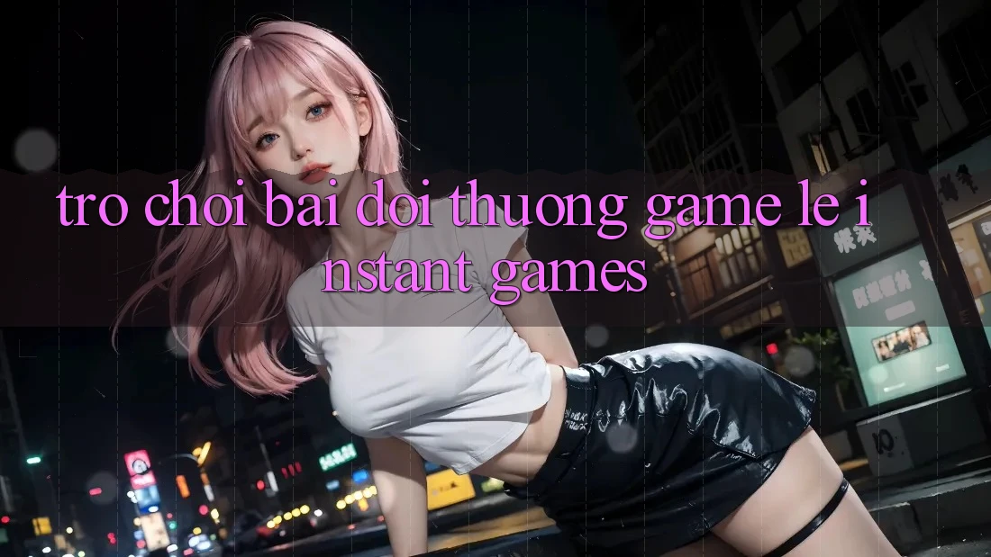 Trò chơi bài đổi thưởng & Game lẹ (Instant Games)