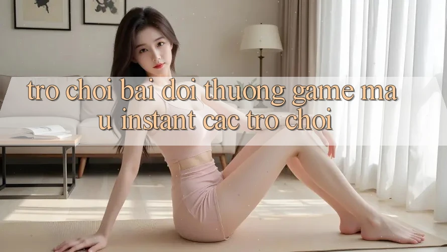 Trò chơi bài đổi thưởng & Game mau (Instant Các trò chơi) Trò chơi bài đổi thưởng & Game mau (Instant Các trò chơi)
