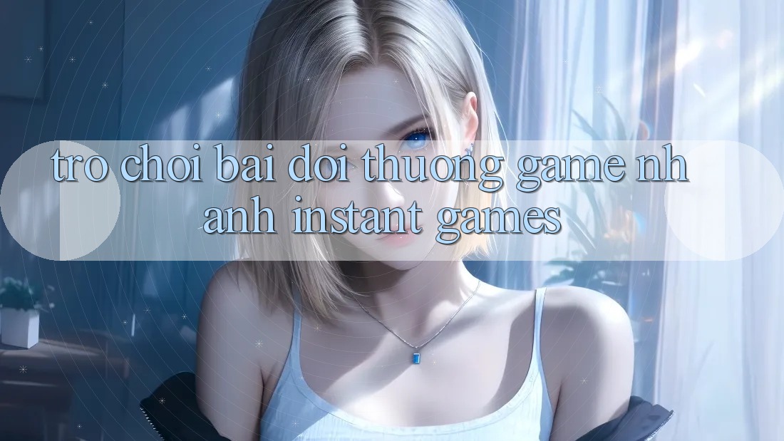 Trò chơi bài đổi thưởng & Game nhanh (Instant Games)