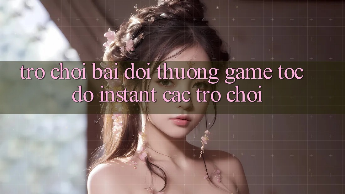 Trò chơi bài đổi thưởng & Game tốc độ (Instant Các trò chơi) Trò chơi bài đổi thưởng & Game tốc độ (Instant Các trò chơi)