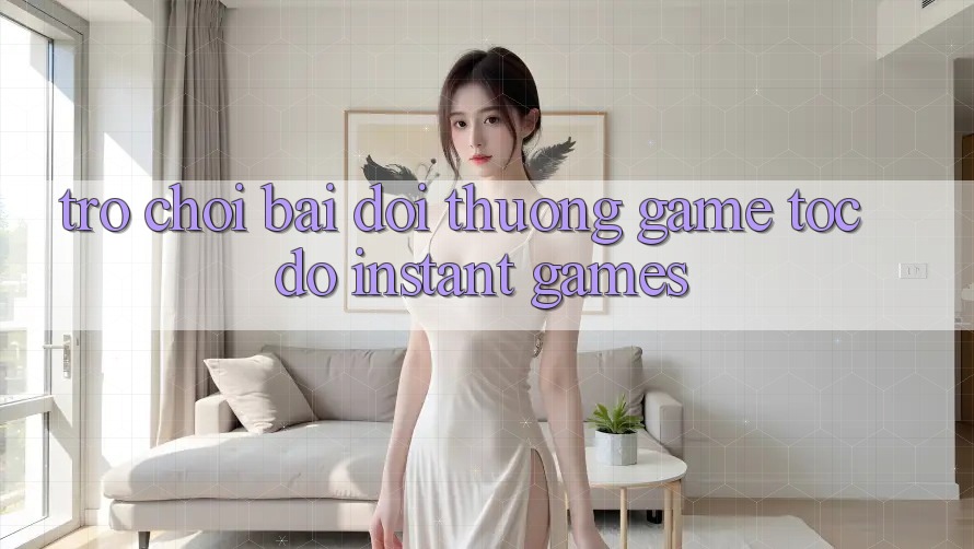 Trò chơi bài đổi thưởng & Game tốc độ (Instant Games)