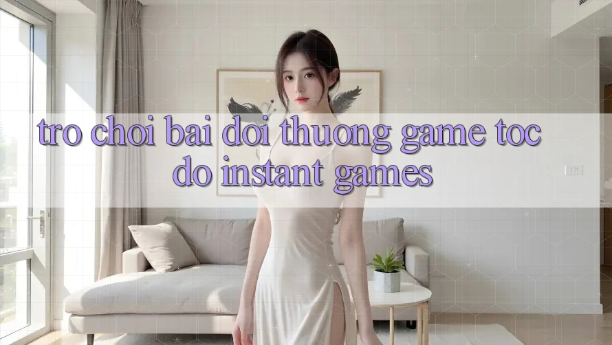 Trò chơi bài đổi thưởng & Game tốc độ (Instant Games)