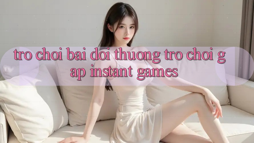 Trò chơi bài đổi thưởng & Trò chơi gấp (Instant Games)