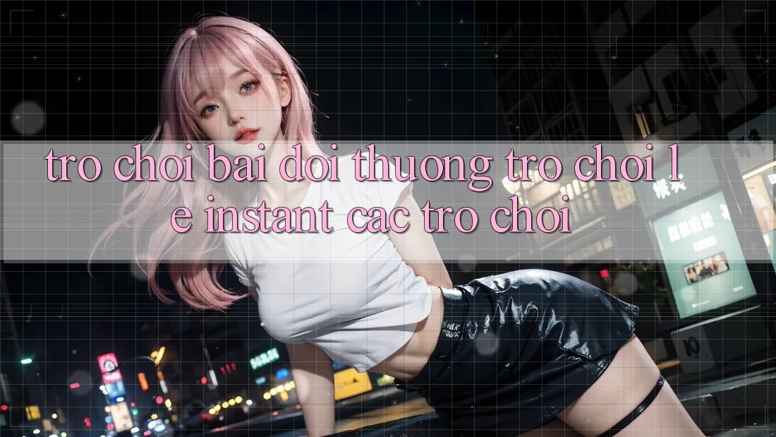 Trò chơi bài đổi thưởng & Trò chơi lẹ (Instant Các trò chơi)