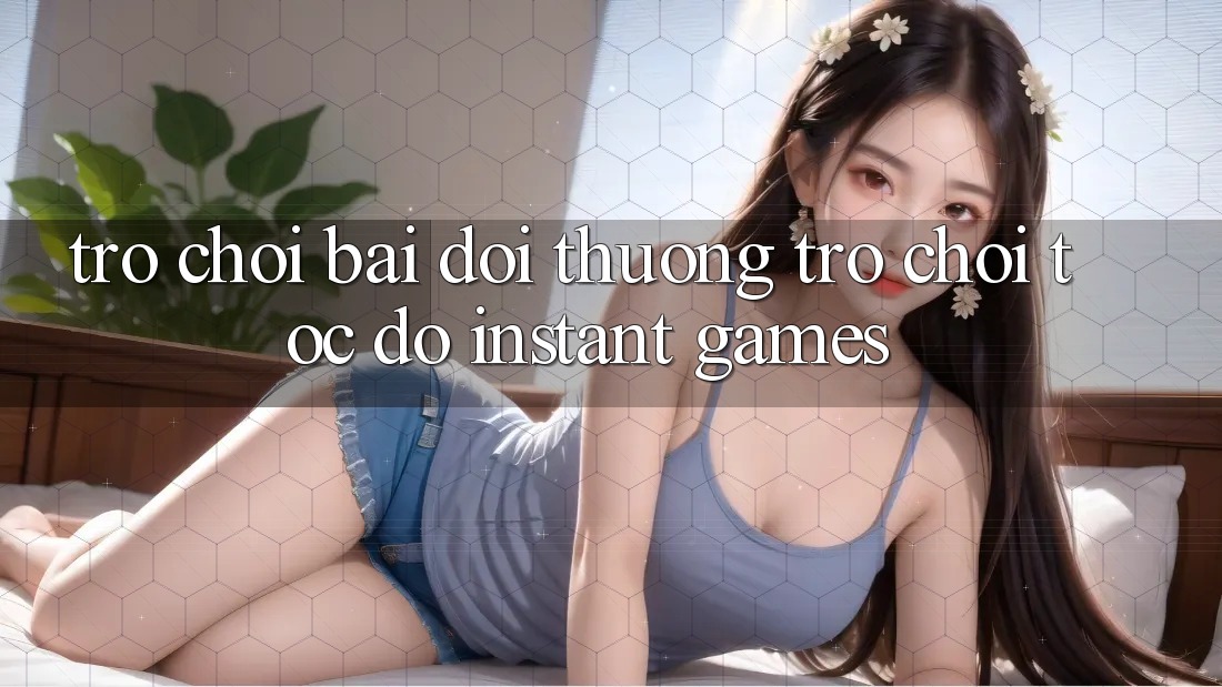 Trò chơi bài đổi thưởng & Trò chơi tốc độ (Instant Games)