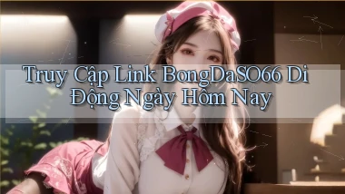 truy cập link bongdaso66 di động ngày hôm nay