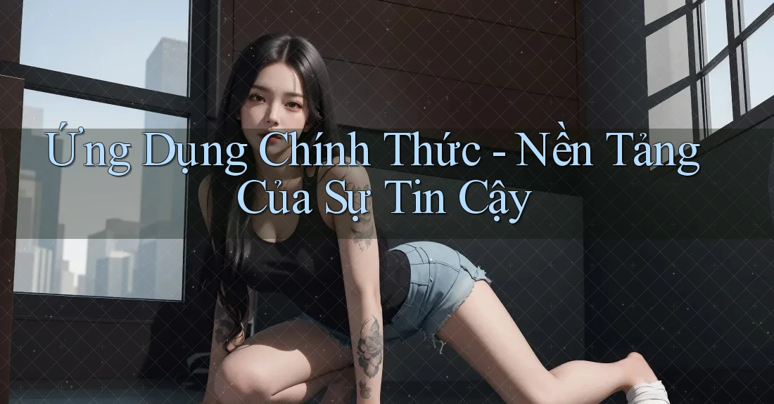 Ứng Dụng Chính Thức - Nền Tảng Của Sự Tin Cậy