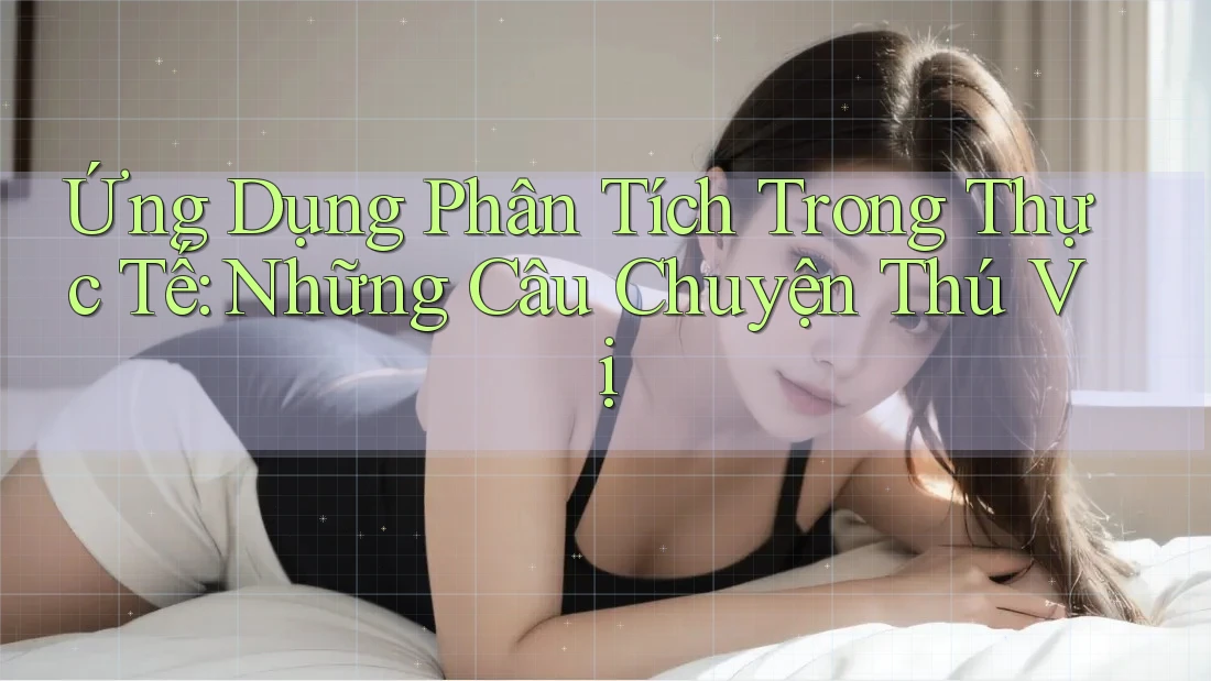 Ứng Dụng Phân Tích Trong Thực Tế: Những Câu Chuyện Thú Vị