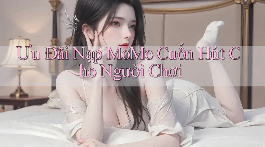 Ưu Đãi Nạp MoMo Cuốn Hút Cho Người Chơi Ưu Đãi Nạp MoMo Cuốn Hút Cho Người Chơi