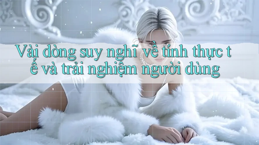 Vài dòng suy nghĩ về tính thực tế và trải nghiệm người dùng