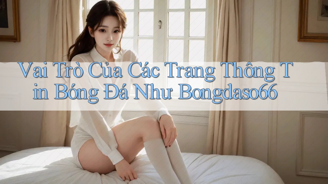 Vai Trò Của Các Trang Thông Tin Bóng Đá Như Bongdaso66 Vai Trò Của Các Trang Thông Tin Bóng Đá Như Bongdaso66