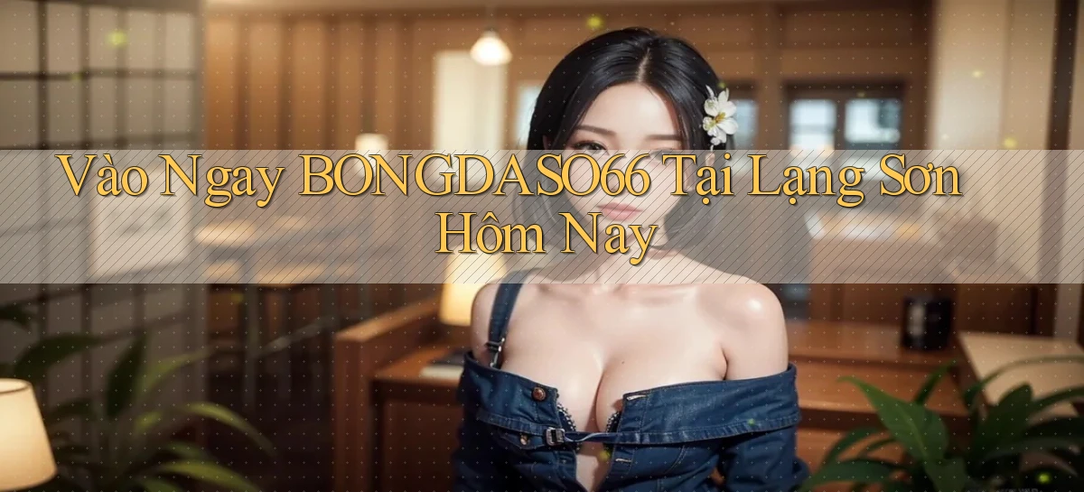 vào ngay bongdaso66 tại Lạng Sơn hôm nay