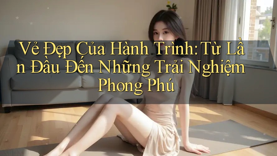 Vẻ Đẹp Của Hành Trình: Từ Lần Đầu Đến Những Trải Nghiệm Phong Phú