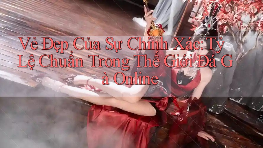 Vẻ Đẹp Của Sự Chính Xác: Tỷ Lệ Chuẩn Trong Thế Giới Đá Gà Online Vẻ Đẹp Của Sự Chính Xác: Tỷ Lệ Chuẩn Trong Thế Giới Đá Gà Online